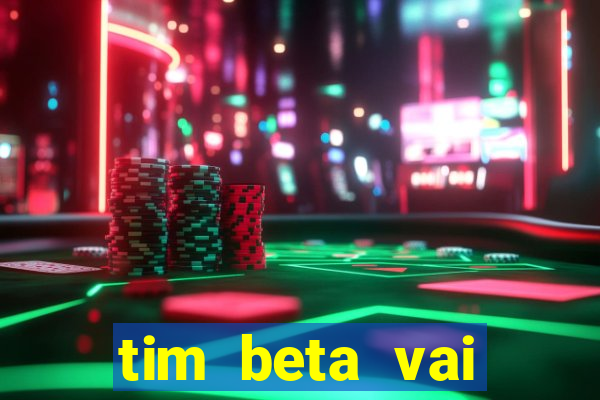 tim beta vai acabar 2024